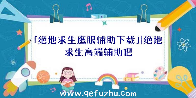 「绝地求生鹰眼辅助下载」|绝地求生高端辅助吧